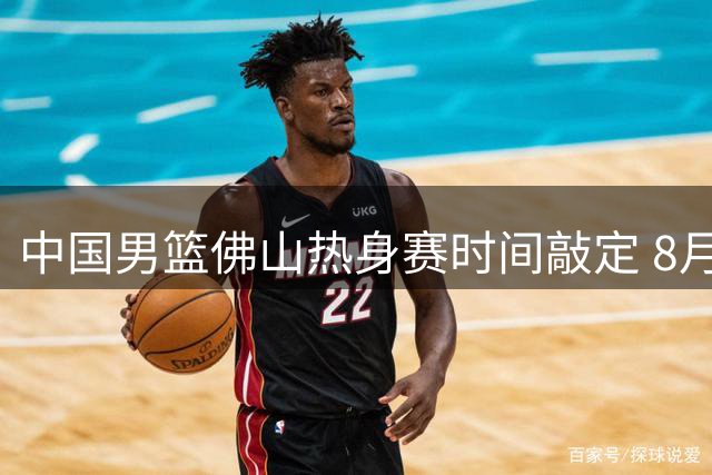 中国男篮佛山热身赛时间敲定 8月中旬连战南美劲旅乌拉圭
