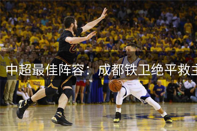 中超最佳阵容：成都铁卫绝平救主 玉昆18岁小将传射4场造4球
