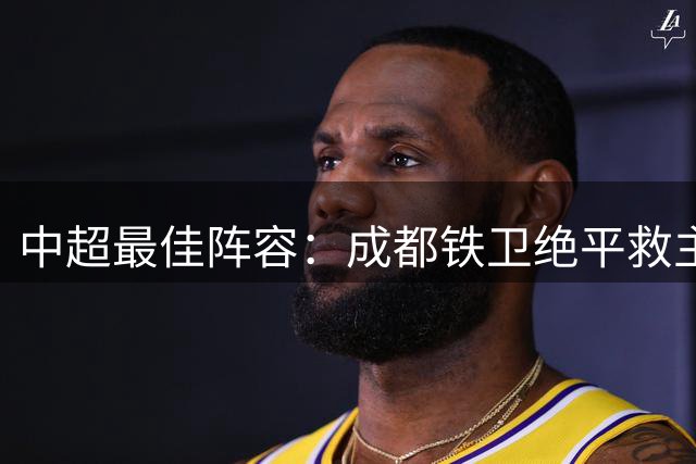 中超最佳阵容：成都铁卫绝平救主 玉昆18岁小将传射4场造4球