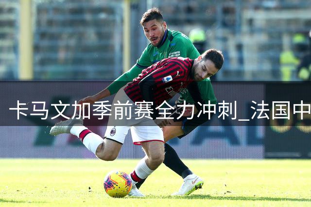 卡马文加季前赛全力冲刺 法国中场誓用表现征服穆里尼奥