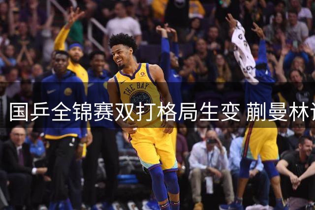 国乒全锦赛双打格局生变 蒯曼林诗栋崛起暴露梯队隐忧