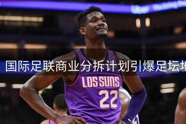 国际足联商业分拆计划引爆足坛地震 欧足联警告或集体退出世界杯赛事
