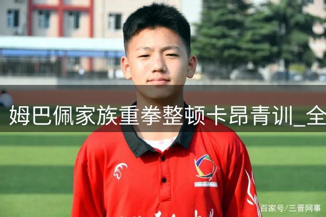 姆巴佩家族重拳整顿卡昂青训 全面推行"无手机化"管理