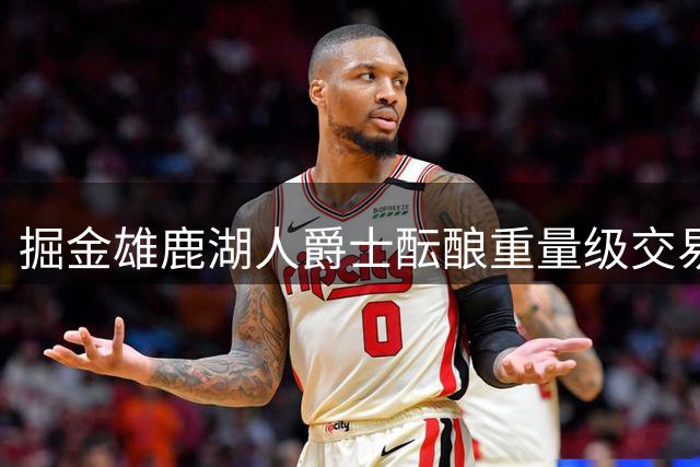 掘金雄鹿湖人爵士酝酿重量级交易 23岁新星恐改换门庭