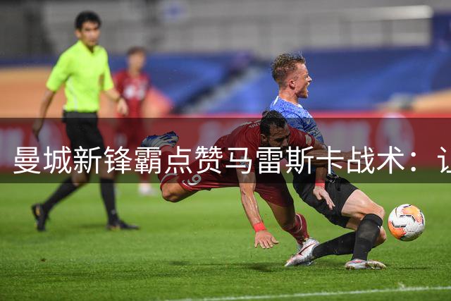 曼城新锋霸点赞马雷斯卡战术：让他人在一对一里折磨，这对我简直如闻仙乐