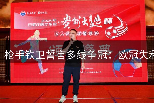 枪手铁卫誓言多线争冠：欧冠失利催生更强斗志