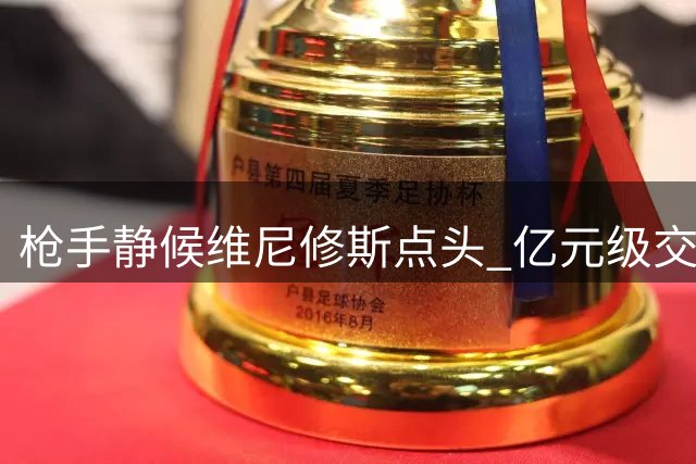 枪手静候维尼修斯点头 亿元级交易暗流涌动