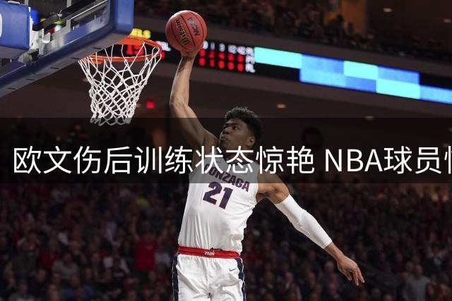 欧文伤后训练状态惊艳 NBA球员惊叹其恢复神速