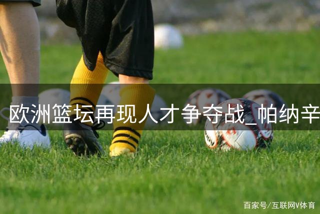 欧洲篮坛再现人才争夺战 帕纳辛纳科斯高薪挖角立陶宛豪门核心后卫