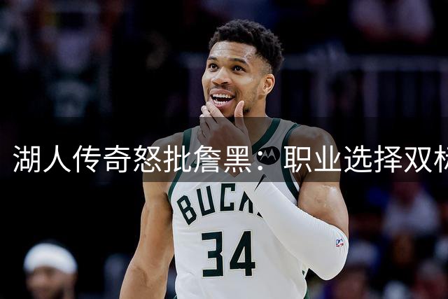 湖人传奇怒批詹黑：职业选择双标者不配指责巨星转会
