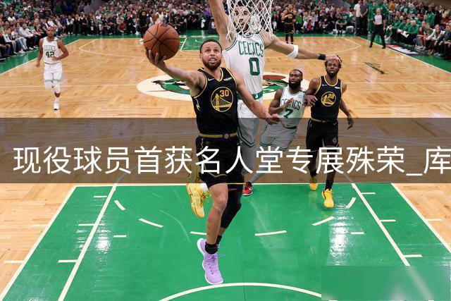 现役球员首获名人堂专展殊荣 库里传奇生涯获永久珍藏
