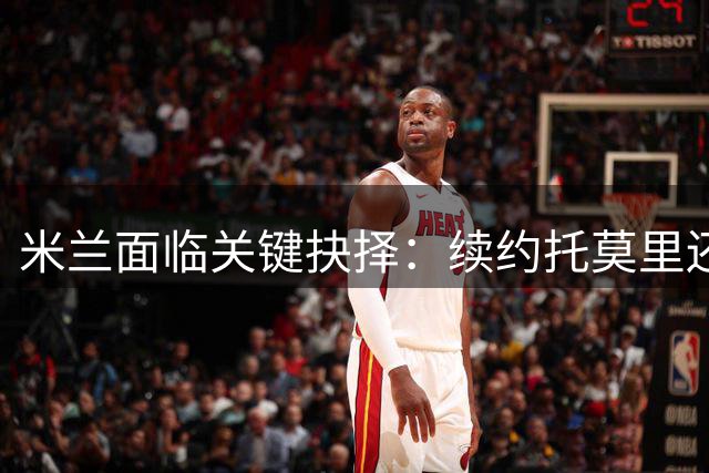 米兰面临关键抉择：续约托莫里还是高价出售？