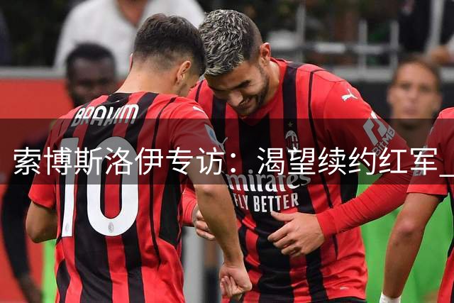 索博斯洛伊专访：渴望续约红军 盛赞新帅训练强度