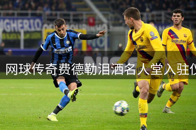 网球传奇费德勒泪洒名人堂入驻仪式 德约盛赞其卓越贡献