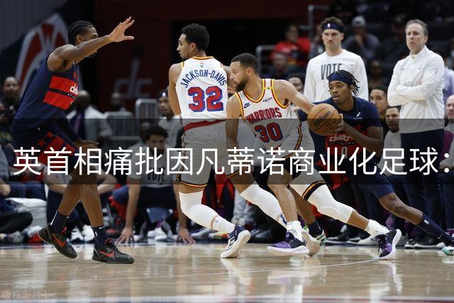 英首相痛批因凡蒂诺商业化足球：世界杯沦为资本游戏令人忧
