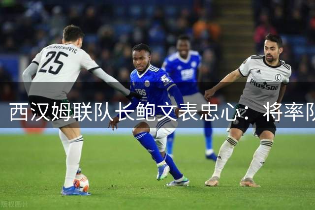 西汉姆联队长鲍文表忠心：将率队全力冲击英超席位