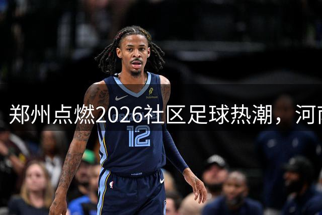 郑州点燃2026社区足球热潮，河南赛区正式启航