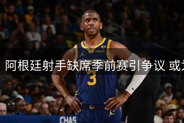阿根廷射手缺席季前赛引争议 或为转投巴萨施压