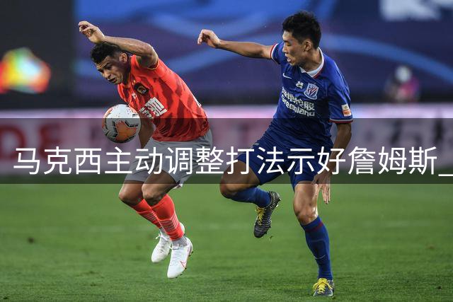 马克西主动调整打法示好詹姆斯 费城新星展现超强团队精神