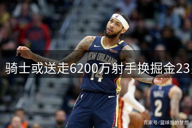 骑士或送走6200万射手换掘金23岁锋线悍将