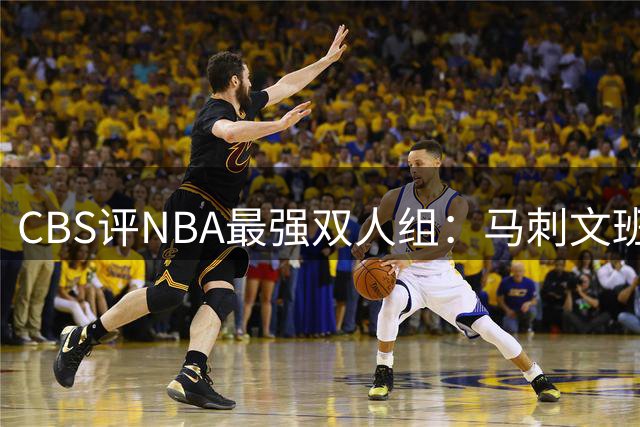 CBS评NBA最强双人组：马刺文班亚马+卡斯尔登顶，库里追梦仅第12