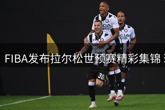FIBA发布拉尔松世预赛精彩集锦 瑞典新星成赛场焦点